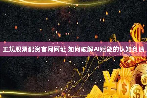 正规股票配资官网网址 如何破解AI赋能的认知负债