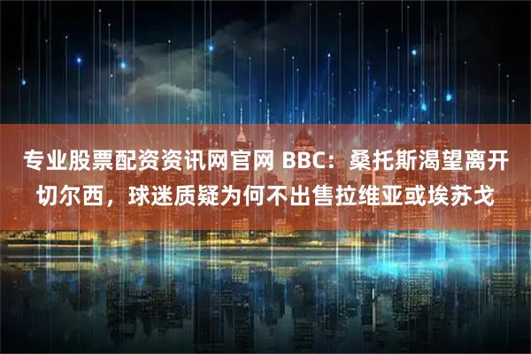 专业股票配资资讯网官网 BBC：桑托斯渴望离开切尔西，球迷质疑为何不出售拉维亚或埃苏戈