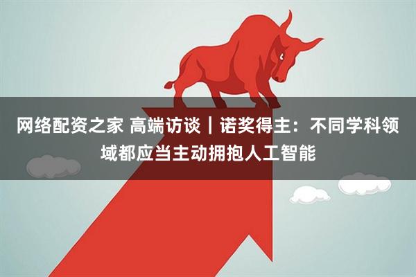 网络配资之家 高端访谈｜诺奖得主：不同学科领域都应当主动拥抱人工智能