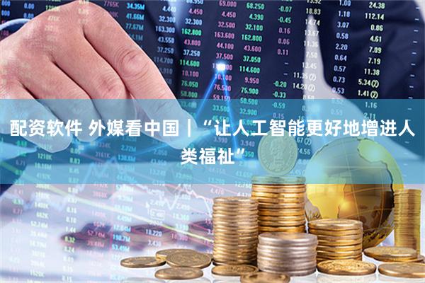 配资软件 外媒看中国｜“让人工智能更好地增进人类福祉”