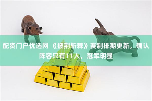 配资门户优选网 《披荆斩棘》赛制排期更新，确认阵容只有11人，冠军明显