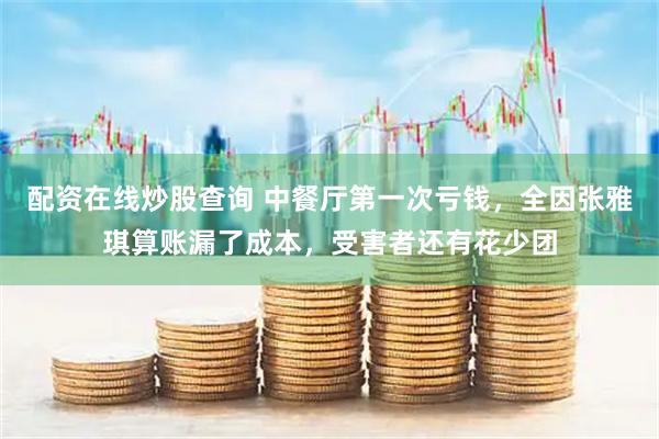 配资在线炒股查询 中餐厅第一次亏钱，全因张雅琪算账漏了成本，受害者还有花少团